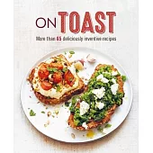 On Toast: More Than 65 Deliciously Inventive Recipes