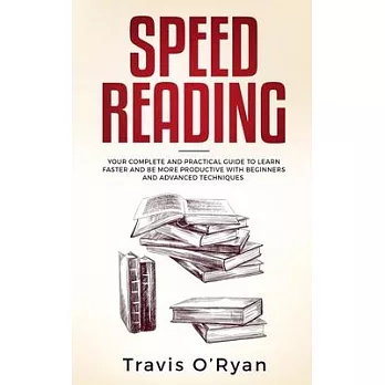 Speed Reading: Your Complete and Practical Guide to Learn Faster and be more Productive with Beginners and Advanced Techniques