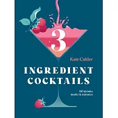 Three Ingredient Cocktails: 60 Drinks Made in Minutes (and Snacks to Go with Them)