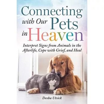 Connecting with Our Pets in Heaven: Interpret Signs from Animals in the Afterlife, Cope with Grief, and Heal