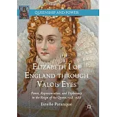 Elizabeth I of England Through Valois Eyes: Power, Representation, and Diplomacy in the Reign of the Queen, 1558-1588