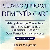 A Loving Approach to Dementia Care, 2nd Edition: Making Meaningful Connections with the Person Who Has Alzheimer’’s Disease or Other Dementia or Memory