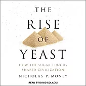 The Rise of Yeast Lib/E: How the Sugar Fungus Shaped Civilization