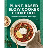 Plant-Based Slow Cooker Cookbook: 100 Whole-Food Recipes Made Simple