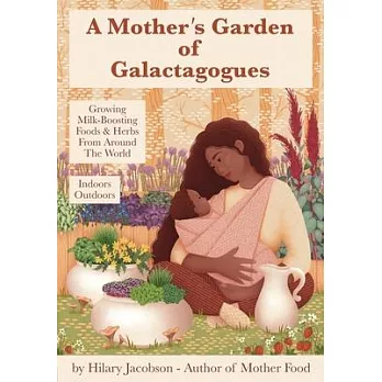 A Mother’’s Garden of Galactagogues: A guide to growing & using milk-boosting herbs & foods from around the world, indoors & outdoors, winter & summer: