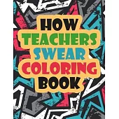 How Teachers Swear Coloring Book: A Funny Unique Swear Word Teacher Coloring Book Gift Idea Swear Word Coloring Book for Adults Teacher Coloring Books