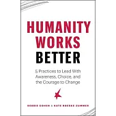 Humanity Works Better: How to Lead with Awareness, Choice and the Courage to Change
