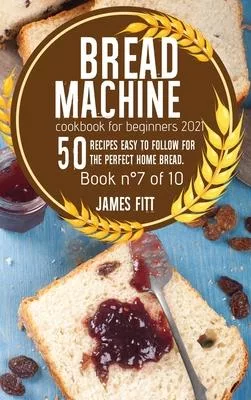 Bread Machine Cookbook for Beginners 2021: 50 RECIPES EASY TO FOLLOW FOR THE PERFECT HOME BREAD. Book n°7of 10