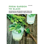 From Garden to Glass: 80 Botanical Beverages Made from the Finest Fruits, Cordials, and Infusions