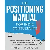 The Positioning Manual for Indie Consultants: Find the strategic beachhead that will amplify your visibility, momentum, impact, and profit.