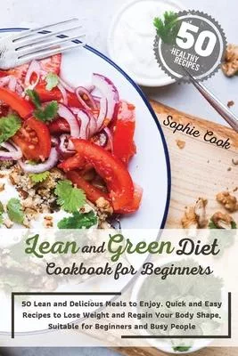 Lean and Green Diet Cookbook for Beginners: 50 Lean and Delicious Meals to Enjoy. Quick and Easy Recipes to Lose Weight and Regain Your Body Shape, Su