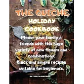 The Quiche Holiday Cookbook: Please your family & friends with this huge variety of new flavors and combinations. Quick and simple recipes suitable