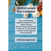 Mediterranean Diet Cookbook: Easy and Affordable Beginner’’s Recipes to Lose Weight Quickly. Mediterranean Diet Recipes to Help You Lose Weight, Inc