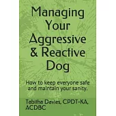 Managing Your Aggressive & Reactive Dog: How to keep you and your dog safe, how to talk to your veterinarian, and where to find professional help.