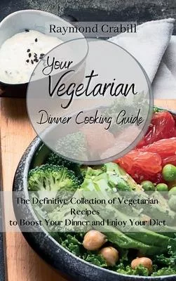 Your Vegetarian Dinner Cooking Guide: The Definitive Collection of Vegetarian Recipes to Boost Your Dinner and Enjoy Your Diet