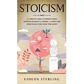 Stoicism: A Complete Guide to Understanding Happiness, Resilience, Wisdom, Calmness and Perseverance with Stoic Philosophy