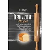 Bread Machine Recipes: Your All-Purpose Guide To Quick, And Delicious Bread Machine Recipes To Make At Home With Any Bread Maker