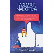 Facebook Marketing: Marketing Strategies To Attract More Customers and Scale Your Business Using Organic Traffic and Facebook Ads
