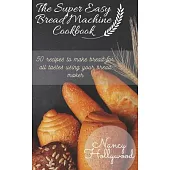 The Super Easy Bread Machine Cookbook: 50 recipes to make bread for all tastes using your bread maker