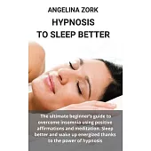 Hypnosis to Sleep Better: The Ultimate Beginner’’s Guide to Overcome Insomnia Using Positive Affirmations and Meditation. Sleep Better and Wake U