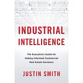 Industrial Intelligence: The Executive’’s Guide for Making Informed Commercial Real Estate Decisions