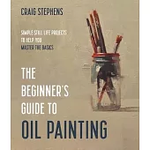 The Beginner’’s Guide to Oil Painting: 25 Still Life Projects to Help You Master the Basics