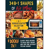 349+1 Shapes of Air Fryer [6 books in 1]: A Sophisticated Selection of Classy Fried Recipes to Raise Body Energy and Fine Dine without Feeling Hungry