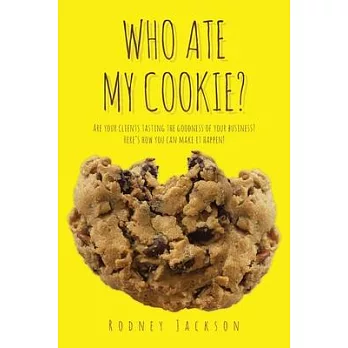 Who Ate My Cookie?: Are your clients tasting the goodness of your business? Here’’s how you can make it happen!