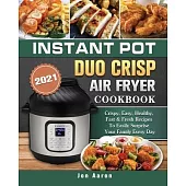 Instant Pot Duo Crisp Air Fryer Cookbook 2021: Crispy, Easy, Healthy, Fast & Fresh Recipes To Easily Surprise Your Family Every Day