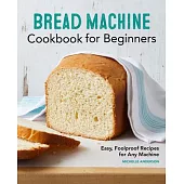 Bread Machine Cookbook for Beginners: Easy, Foolproof Recipes for Any Machine