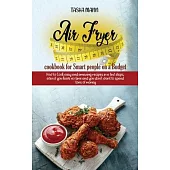 Air Fryer cookbook for Smart people on a Budget: How to Cook easy and amazing recipes in a few steps, even if you have no time and you don’’t want to s