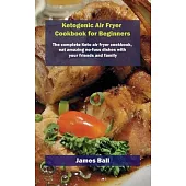 Ketogenic Air Fryer Cookbook for Beginners: The complete Keto air fryer cookbook, eat amazing no-fuss dishes with your friends and family