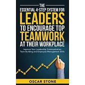 The Essential 4-Step System for Leaders to Encourage Top Teamwork at Their Workplace: Improve Your Leadership Communication, Team Building and Employe