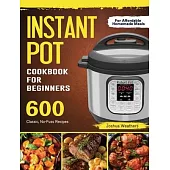 Instant Pot Cookbook For Beginners: 600 Classic, No-Fuss Recipes For Affordable Homemade Meals