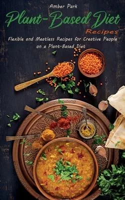 Plant-Based Diet Recipes: Flexible and Meatless Recipes for Creative People on a Plant-Based Diet