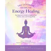 The Ultimate Guide to Energy Healing: The Beginners Guide to Healing Your Chakras, Aura, and Energy Body