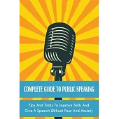 Complete Guide to Public Speaking: Tips And Tricks To Improve Skills And Give A Speech Without Fear And Anxiety