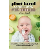 Plant Based Cookbook for Babies: Irresistible, Nutritious and Healthy Meals Perfect for Babies and Up