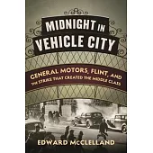 Midnight in Vehicle City: General Motors, Flint, and the Strike That Created the Middle Class