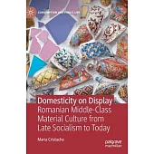 Domesticity on Display: Romanian Middle-Class Material Culture from Late Socialism to Today
