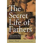 The Secret Life of Fathers: What Women Don’’t Know about the Men Who Raised Them