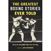 The Greatest Boxing Stories Ever Told: Thirty-Six Incredible Tales from the Ring