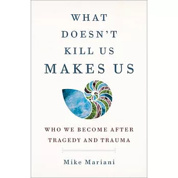 What Doesn’’t Kill Us Makes Us: Who We Become After Tragedy and Trauma