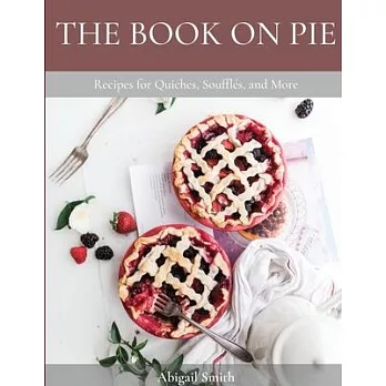 The Book on Pie: Recipes for Quiches, Soufflés, and More