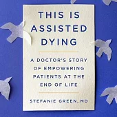 This Is Assisted Dying: A Doctor’’s Story of Empowering Patients at the End of Life