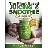 The Plant Based Juicing And Smoothie Cookbook: 200 Delicious Smoothie & Juicing Recipes To Lose Weight, Detox Your Body and Live A Long Healthy Life