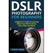 DSLR Photography for Beginners: A Beginner’’s Guide to Learning About Your DSLR Camera, Lens, Filters and More