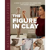 Mastering Sculpture: The Figure in Clay: A Guide to Capturing the Human Form for Ceramic Artists