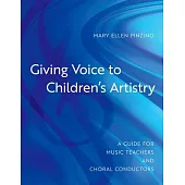Giving Voice to Children’’s Artistry: A Guide for Music Teachers and Choral Conductors
