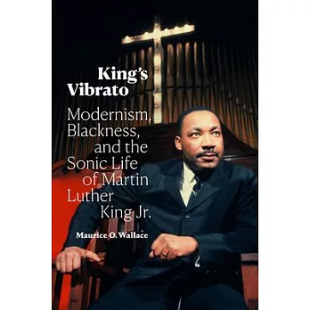 King’’s Vibrato: Modernism, Blackness, and the Sonic Life of Martin Luther King Jr.